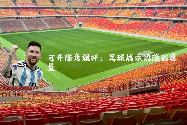 可升降角旗杆：足球战术的隐形变量