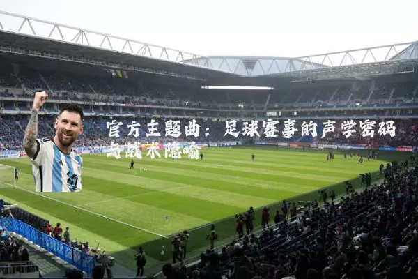 官方主题曲：足球赛事的声学密码与战术隐喻
