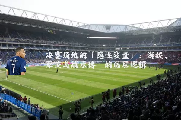 决赛场地的「隐性变量」：海拔、草皮与战术博弈的底层逻辑
