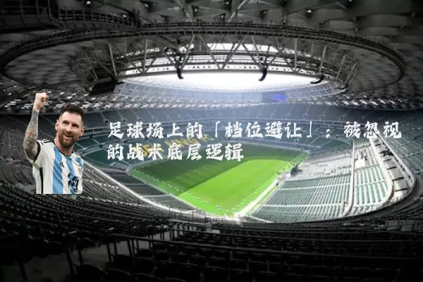 足球场上的「档位避让」：被忽视的战术底层逻辑