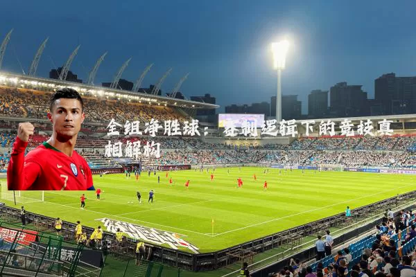 全组净胜球：赛制逻辑下的竞技真相解构