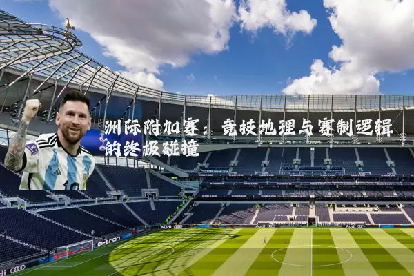 洲际附加赛:竞技地理与赛制逻辑的终极碰撞