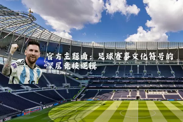 官方主题曲：足球赛事文化符号的深层竞技逻辑