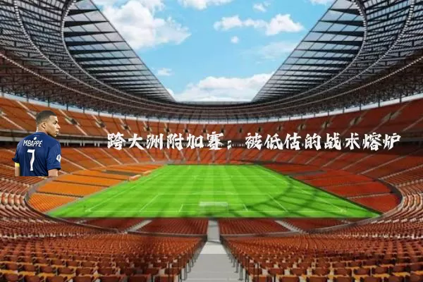 跨大洲附加赛:被低估的战术熔炉